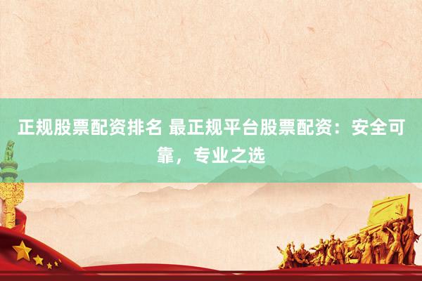 正规股票配资排名 最正规平台股票配资：安全可靠，专业之选