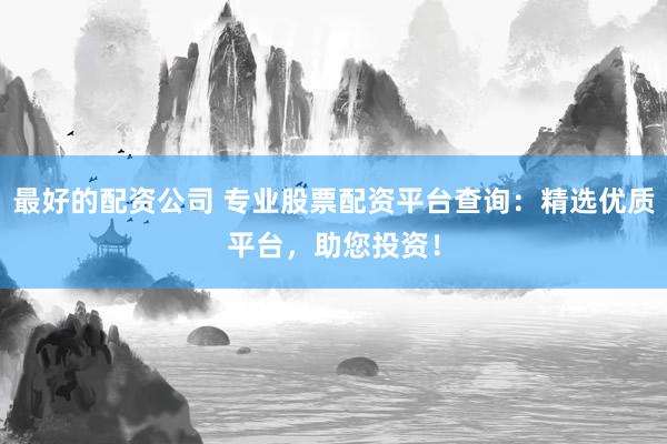 最好的配资公司 专业股票配资平台查询：精选优质平台，助您投资！