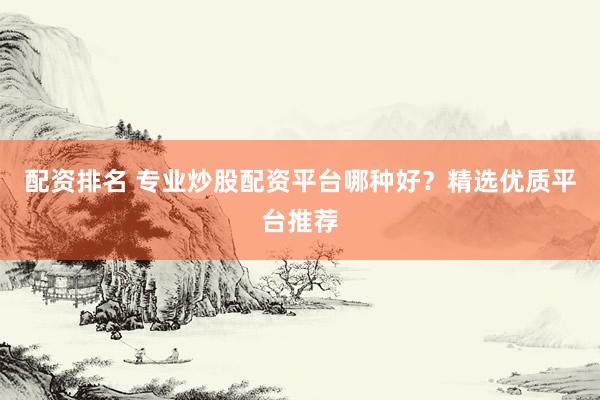 配资排名 专业炒股配资平台哪种好？精选优质平台推荐