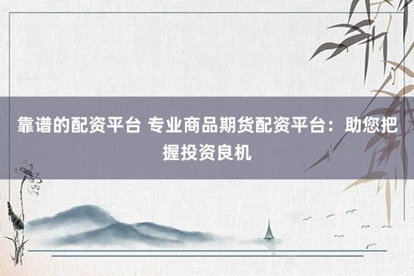 靠谱的配资平台 专业商品期货配资平台：助您把握投资良机