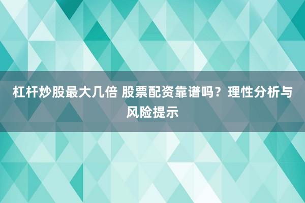 杠杆炒股最大几倍 股票配资靠谱吗？理性分析与风险提示