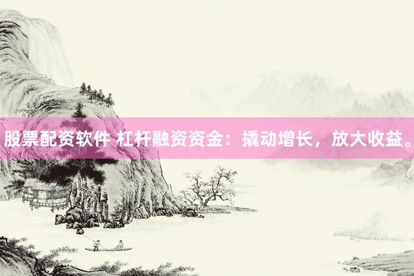 股票配资软件 杠杆融资资金：撬动增长，放大收益。