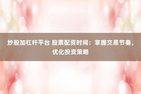 炒股加杠杆平台 股票配资时间：掌握交易节奏，优化投资策略
