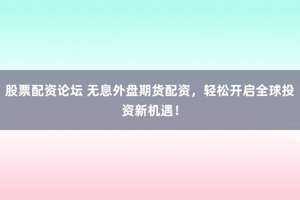 股票配资论坛 无息外盘期货配资，轻松开启全球投资新机遇！