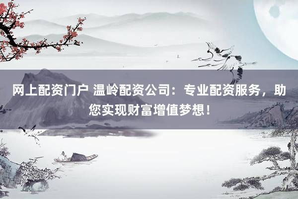 网上配资门户 温岭配资公司：专业配资服务，助您实现财富增值梦想！