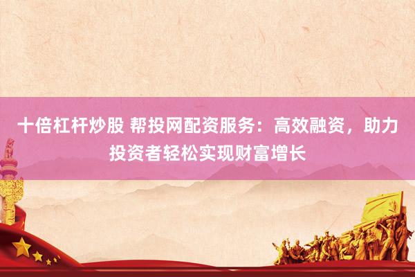 十倍杠杆炒股 帮投网配资服务：高效融资，助力投资者轻松实现财富增长