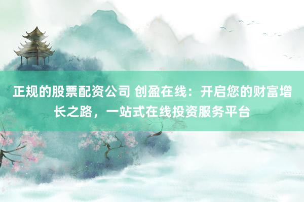 正规的股票配资公司 创盈在线：开启您的财富增长之路，一站式在线投资服务平台