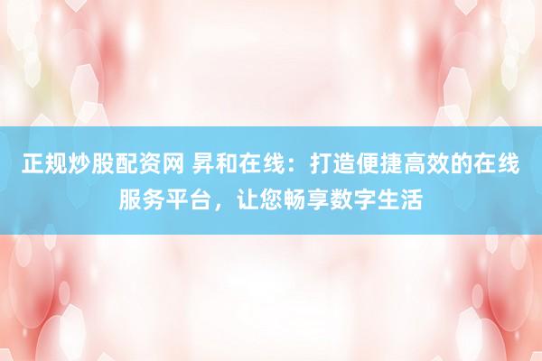 正规炒股配资网 昇和在线：打造便捷高效的在线服务平台，让您畅享数字生活