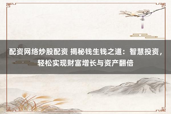 配资网络炒股配资 揭秘钱生钱之道：智慧投资，轻松实现财富增长与资产翻倍