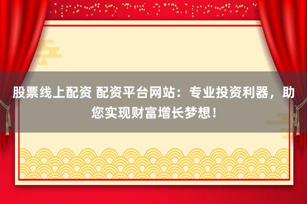 股票线上配资 配资平台网站：专业投资利器，助您实现财富增长梦想！