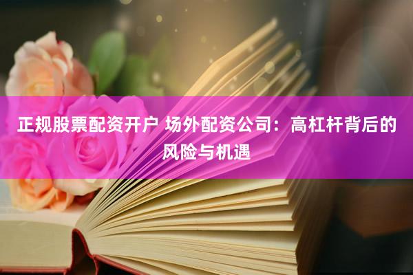 正规股票配资开户 场外配资公司：高杠杆背后的风险与机遇