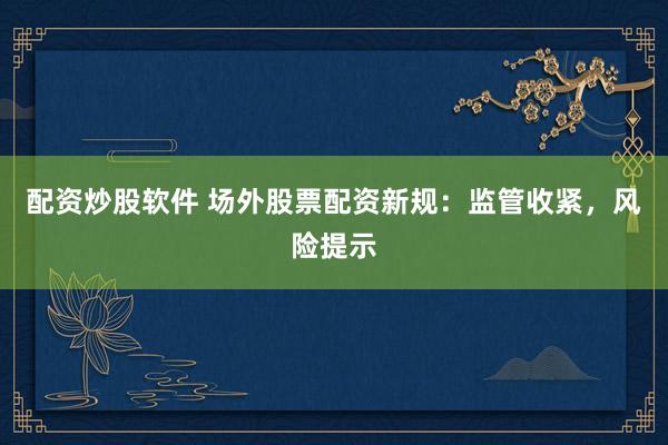 配资炒股软件 场外股票配资新规：监管收紧，风险提示