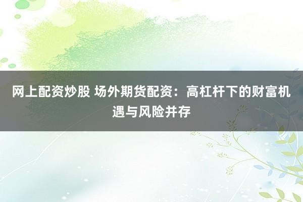 网上配资炒股 场外期货配资：高杠杆下的财富机遇与风险并存