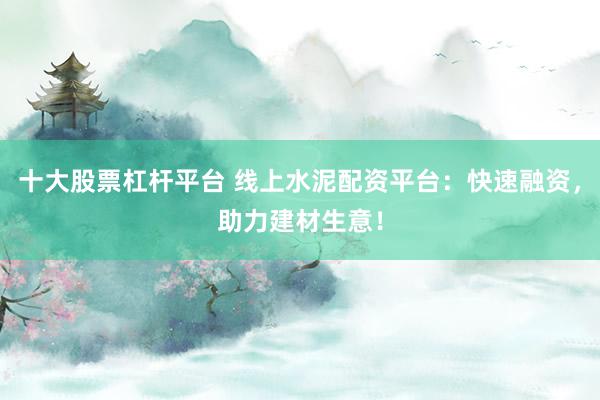 十大股票杠杆平台 线上水泥配资平台：快速融资，助力建材生意！