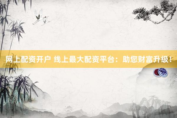 网上配资开户 线上最大配资平台：助您财富升级！