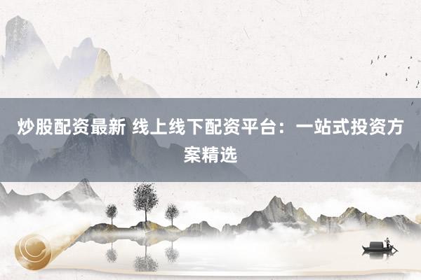 炒股配资最新 线上线下配资平台：一站式投资方案精选