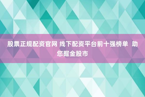 股票正规配资官网 线下配资平台前十强榜单  助您掘金股市