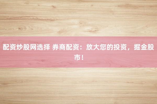 配资炒股网选择 券商配资：放大您的投资，掘金股市！