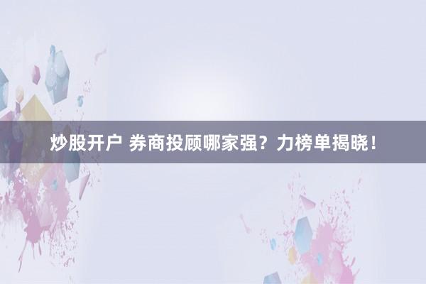 炒股开户 券商投顾哪家强？力榜单揭晓！