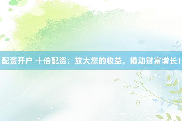 配资开户 十倍配资：放大您的收益，撬动财富增长！