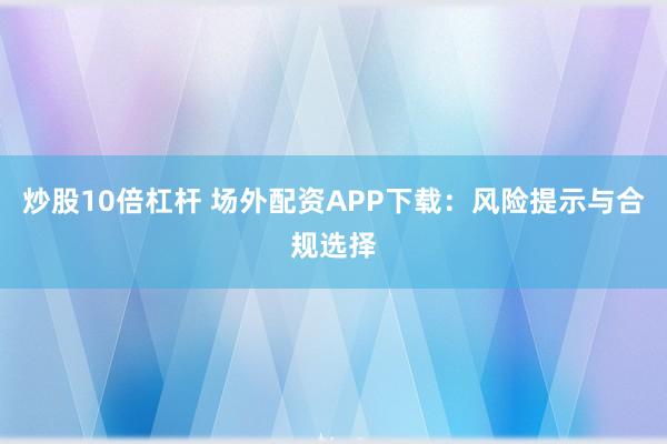 炒股10倍杠杆 场外配资APP下载：风险提示与合规选择