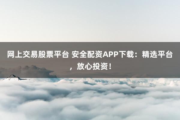 网上交易股票平台 安全配资APP下载：精选平台，放心投资！