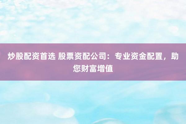 炒股配资首选 股票资配公司：专业资金配置，助您财富增值