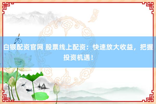 白银配资官网 股票线上配资：快速放大收益，把握投资机遇！