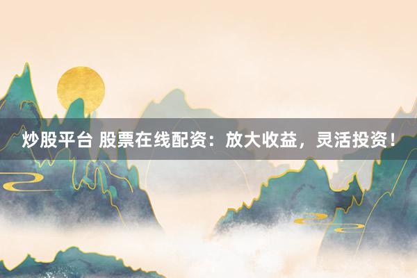 炒股平台 股票在线配资：放大收益，灵活投资！