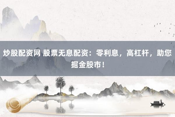 炒股配资网 股票无息配资：零利息，高杠杆，助您掘金股市！