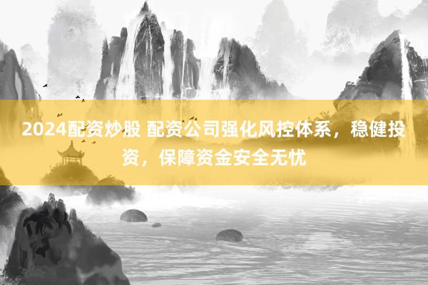2024配资炒股 配资公司强化风控体系，稳健投资，保障资金安全无忧