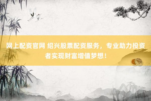 网上配资官网 绍兴股票配资服务，专业助力投资者实现财富增值梦想！