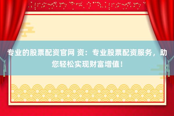 专业的股票配资官网 资：专业股票配资服务，助您轻松实现财富增值！