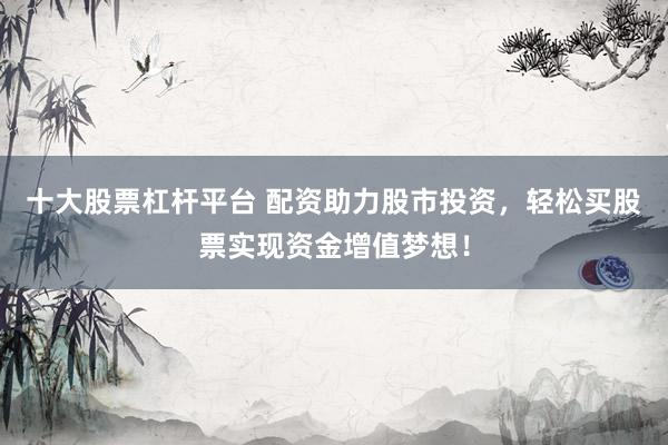 十大股票杠杆平台 配资助力股市投资，轻松买股票实现资金增值梦想！