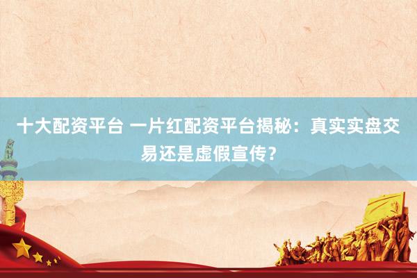 十大配资平台 一片红配资平台揭秘：真实实盘交易还是虚假宣传？