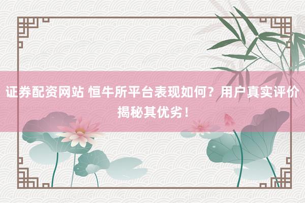 证券配资网站 恒牛所平台表现如何？用户真实评价揭秘其优劣！