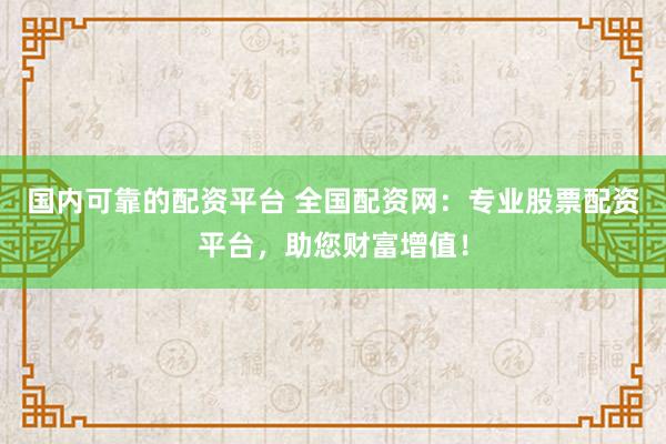 国内可靠的配资平台 全国配资网：专业股票配资平台，助您财富增值！