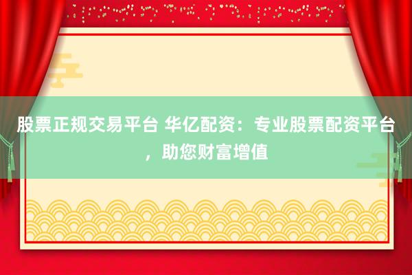 股票正规交易平台 华亿配资：专业股票配资平台，助您财富增值