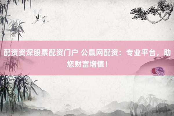 配资资深股票配资门户 公赢网配资：专业平台，助您财富增值！