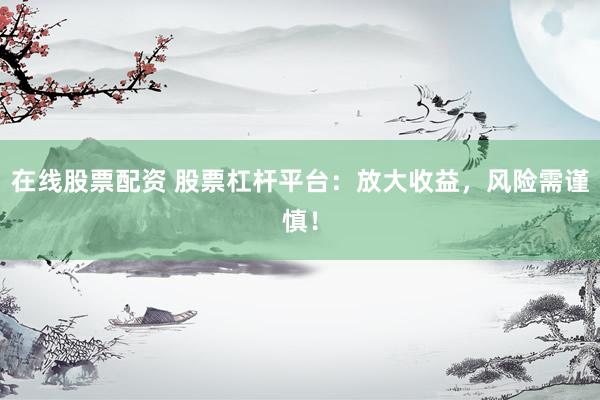 在线股票配资 股票杠杆平台：放大收益，风险需谨慎！