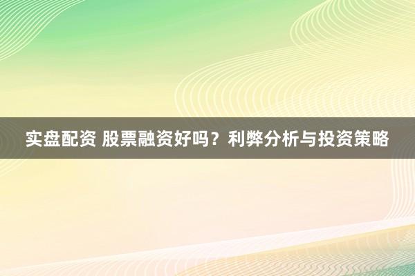 实盘配资 股票融资好吗？利弊分析与投资策略