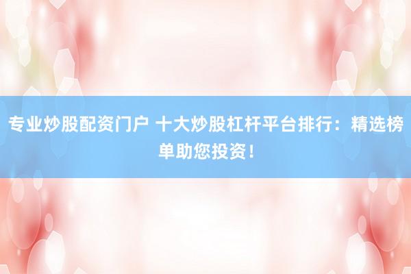 专业炒股配资门户 十大炒股杠杆平台排行：精选榜单助您投资！