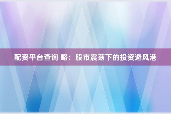 配资平台查询 略：股市震荡下的投资避风港