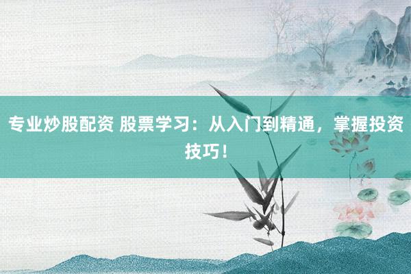 专业炒股配资 股票学习：从入门到精通，掌握投资技巧！