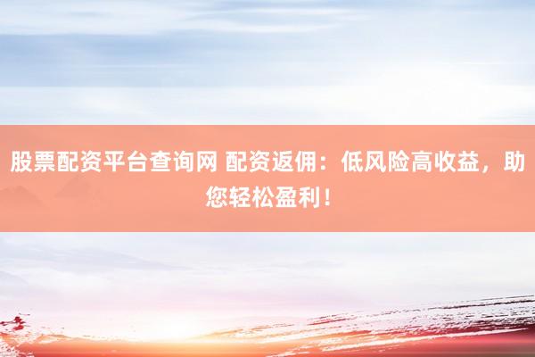 股票配资平台查询网 配资返佣：低风险高收益，助您轻松盈利！