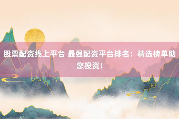 股票配资线上平台 最强配资平台排名：精选榜单助您投资！