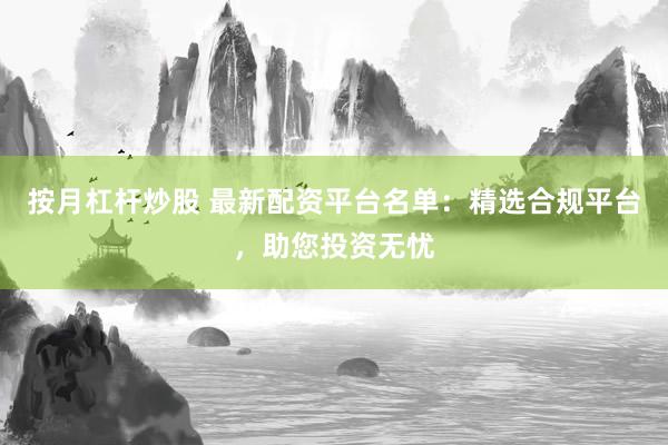 按月杠杆炒股 最新配资平台名单：精选合规平台，助您投资无忧