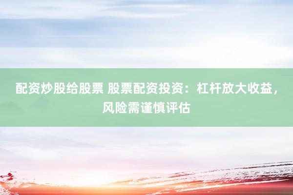 配资炒股给股票 股票配资投资：杠杆放大收益，风险需谨慎评估