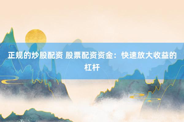 正规的炒股配资 股票配资资金：快速放大收益的杠杆