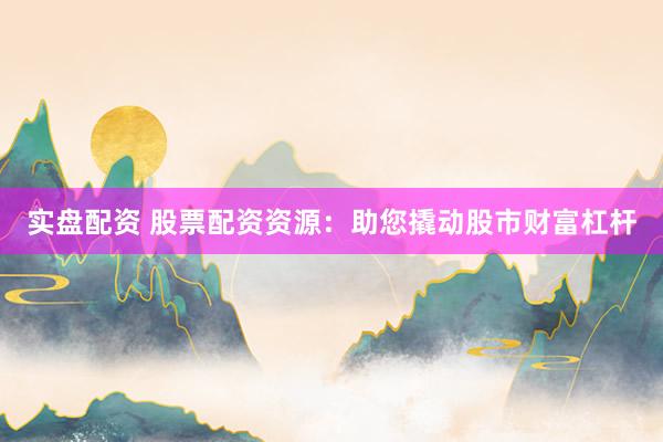 实盘配资 股票配资资源：助您撬动股市财富杠杆